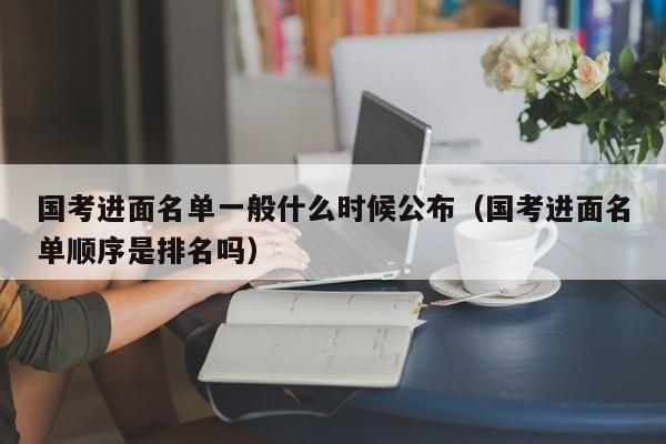 国考进面名单一般什么时候公布（国考进面名单顺序是排名吗）