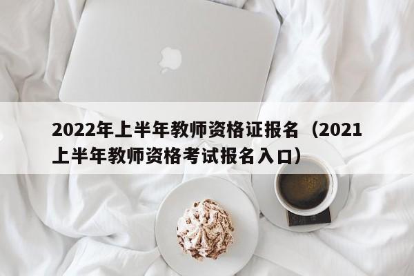 2022年上半年教师资格证报名（2021上半年教师资格考试报名入口）