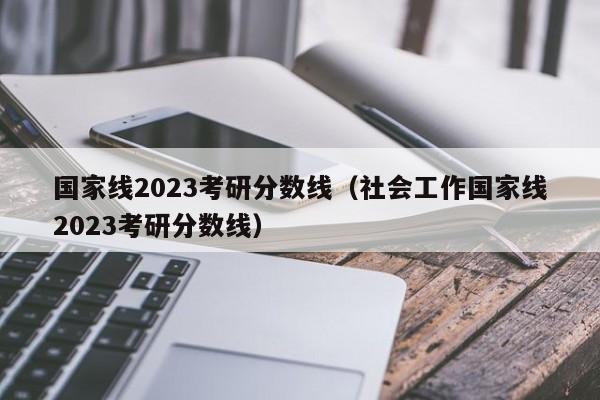 国家线2023考研分数线（社会工作国家线2023考研分数线）