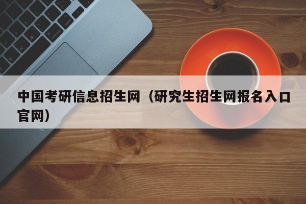 中国考研信息招生网（研究生招生网报名入口官网）