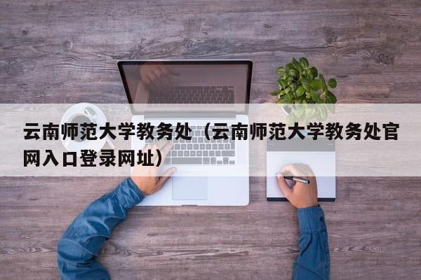 云南师范大学教务处（云南师范大学教务处官网入口登录网址）