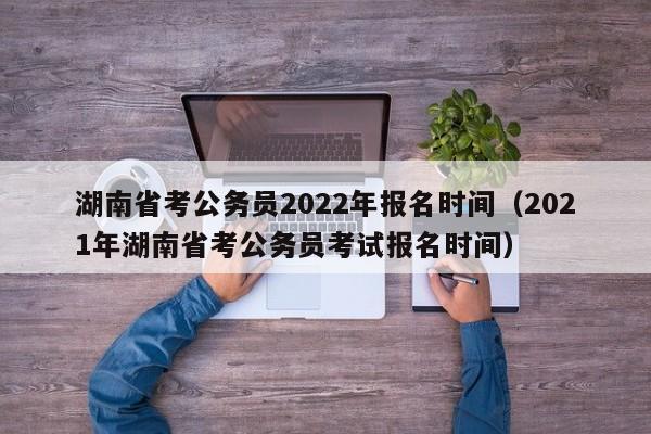 湖南省考公务员2022年报名时间（2021年湖南省考公务员考试报名时间）