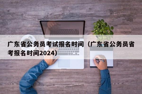 广东省公务员考试报名时间（广东省公务员省考报名时间2024）