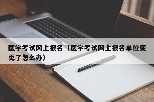 医学考试网上报名（医学考试网上报名单位变更了怎么办）