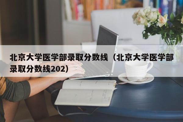 北京大学医学部录取分数线（北京大学医学部录取分数线202）