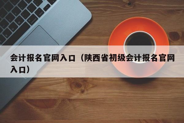 会计报名官网入口（陕西省初级会计报名官网入口）