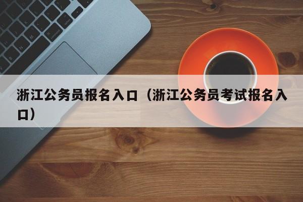 浙江公务员报名入口（浙江公务员考试报名入口）