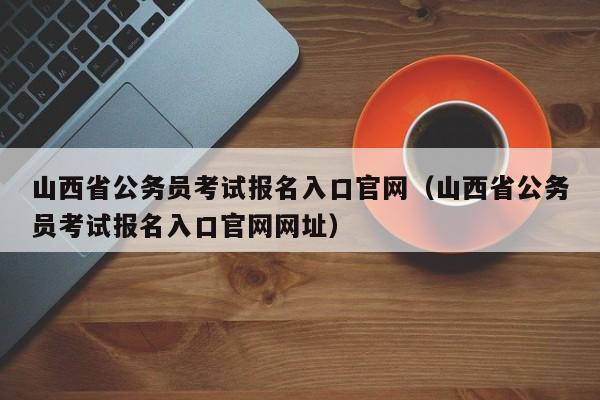 山西省公务员考试报名入口官网（山西省公务员考试报名入口官网网址）