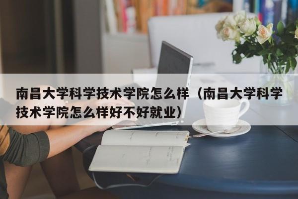 南昌大学科学技术学院怎么样（南昌大学科学技术学院怎么样好不好就业）