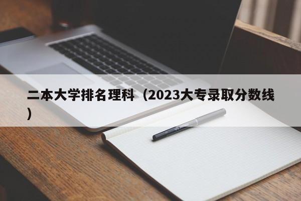 二本大学排名理科（2023大专录取分数线）