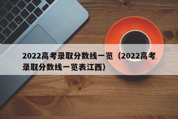 2022高考录取分数线一览（2022高考录取分数线一览表江西）