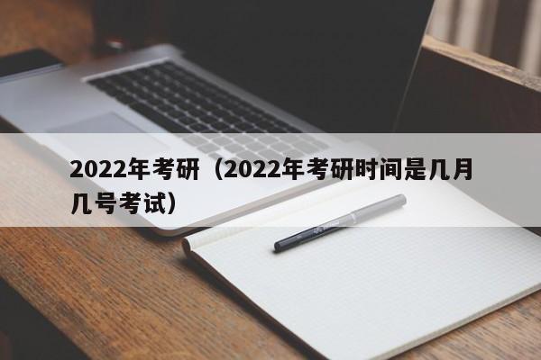 2022年考研（2022年考研时间是几月几号考试）