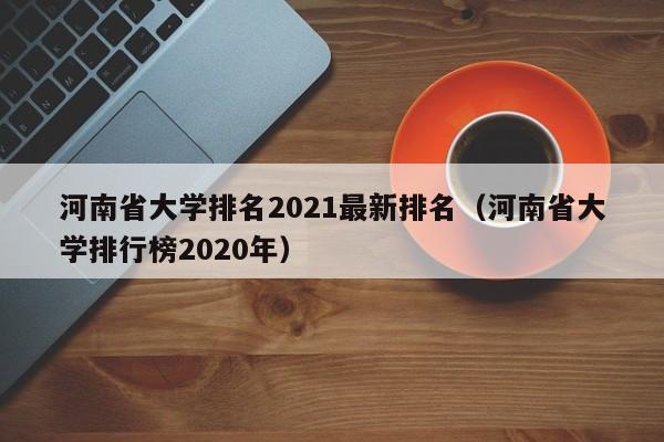 河南省大学排名2021最新排名（河南省大学排行榜2020年）