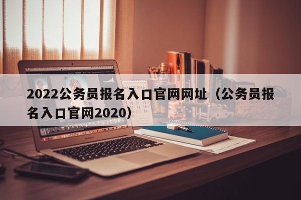 2022公务员报名入口官网网址（公务员报名入口官网2020）