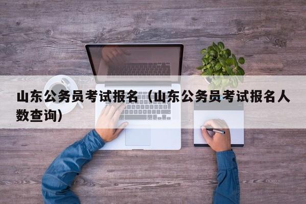 山东公务员考试报名（山东公务员考试报名人数查询）