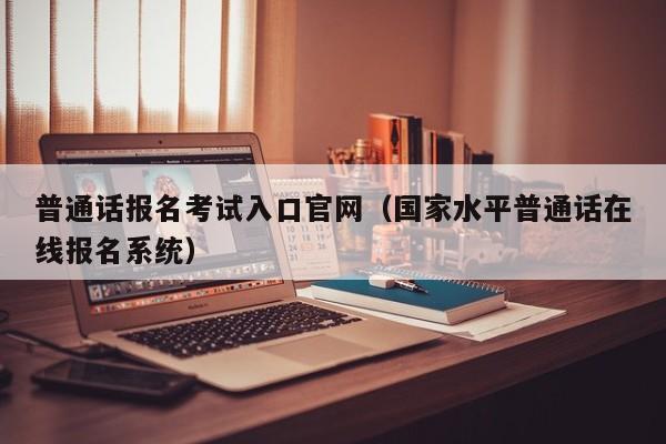 普通话报名考试入口官网（国家水平普通话在线报名系统）