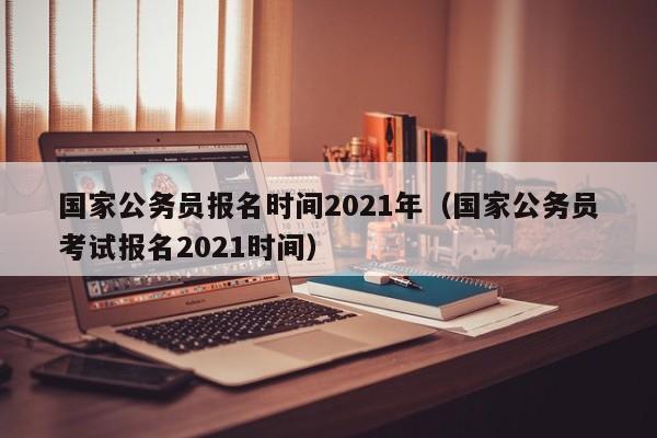 国家公务员报名时间2021年（国家公务员考试报名2021时间）