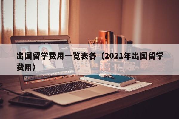 出国留学费用一览表各（2021年出国留学费用）