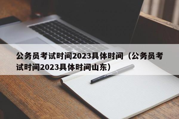 公务员考试时间2023具体时间（公务员考试时间2023具体时间山东）