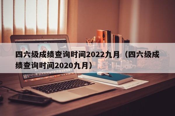 四六级成绩查询时间2022九月（四六级成绩查询时间2020九月）