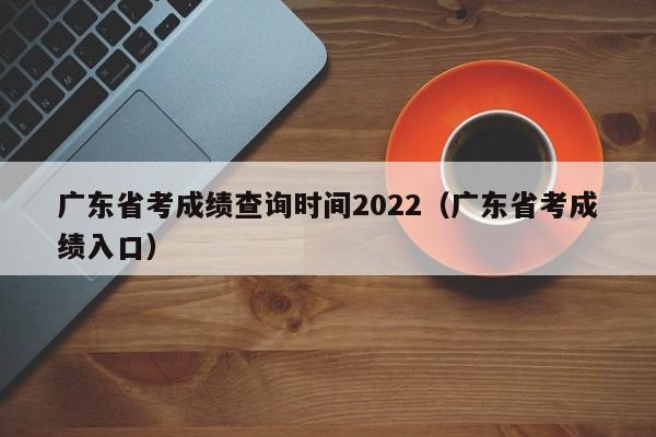 广东省考成绩查询时间2022（广东省考成绩入口）