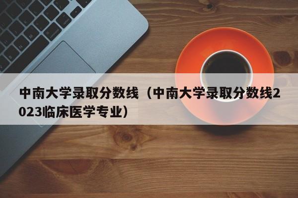 中南大学录取分数线（中南大学录取分数线2023临床医学专业）